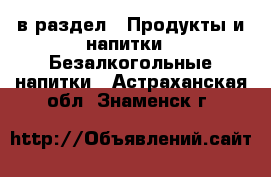  в раздел : Продукты и напитки » Безалкогольные напитки . Астраханская обл.,Знаменск г.